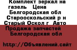 Комплект зеркал на газель › Цена ­ 1 900 - Белгородская обл., Старооскольский р-н, Старый Оскол г. Авто » Продажа запчастей   . Белгородская обл.